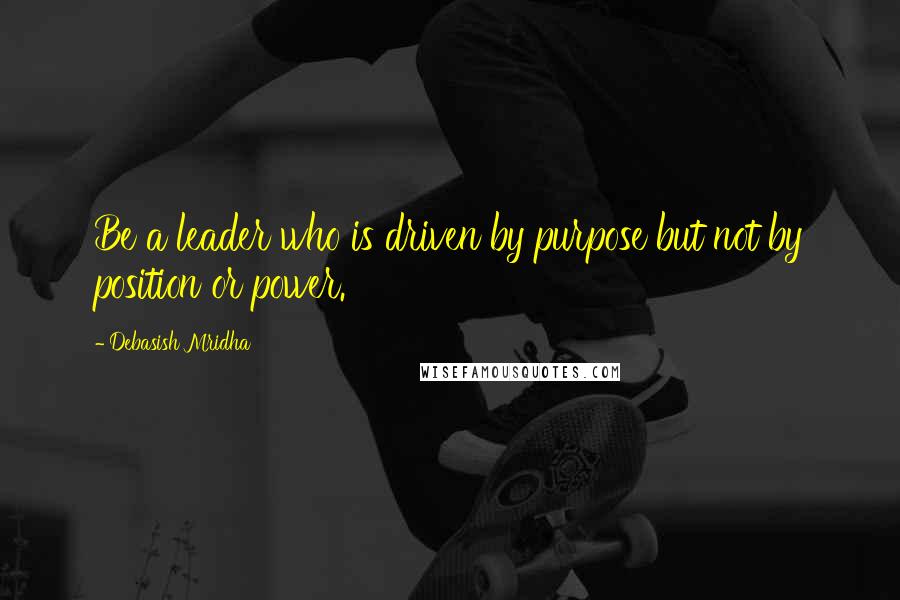 Debasish Mridha Quotes: Be a leader who is driven by purpose but not by position or power.