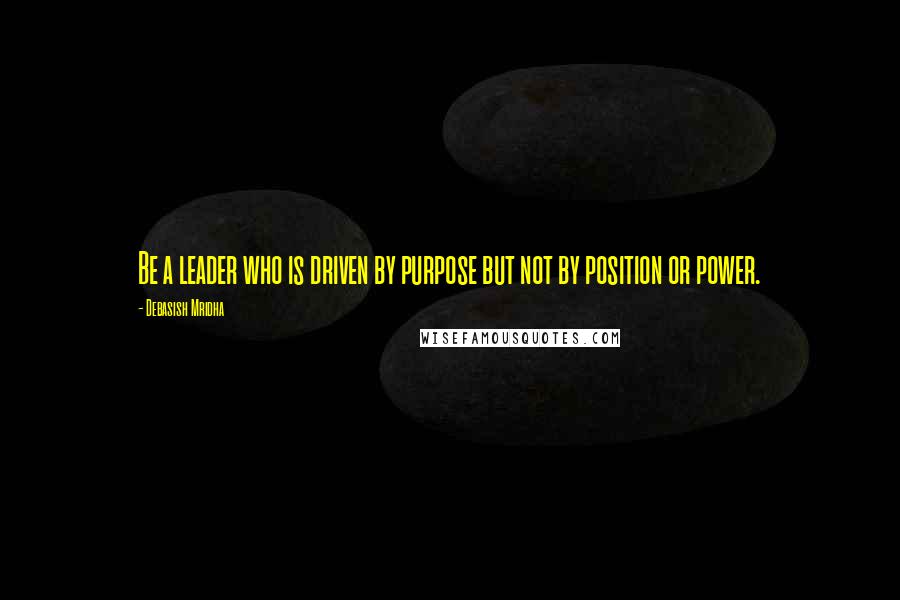 Debasish Mridha Quotes: Be a leader who is driven by purpose but not by position or power.