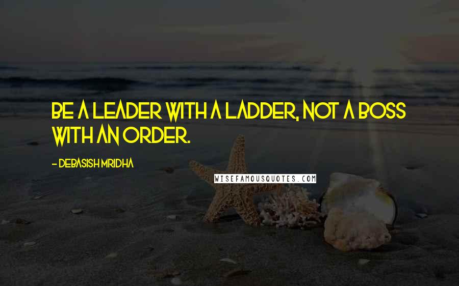 Debasish Mridha Quotes: Be a leader with a ladder, not a boss with an order.