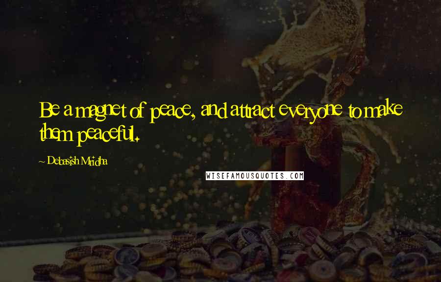 Debasish Mridha Quotes: Be a magnet of peace, and attract everyone to make them peaceful.