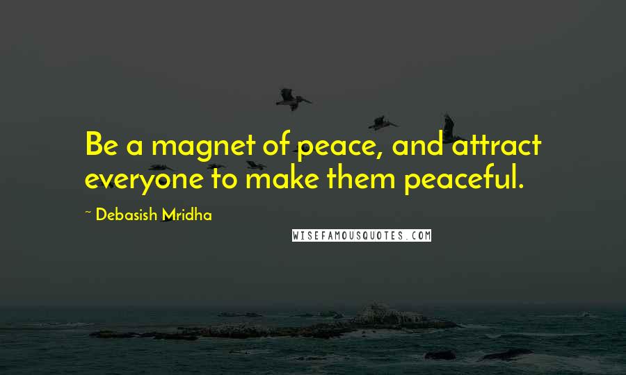 Debasish Mridha Quotes: Be a magnet of peace, and attract everyone to make them peaceful.