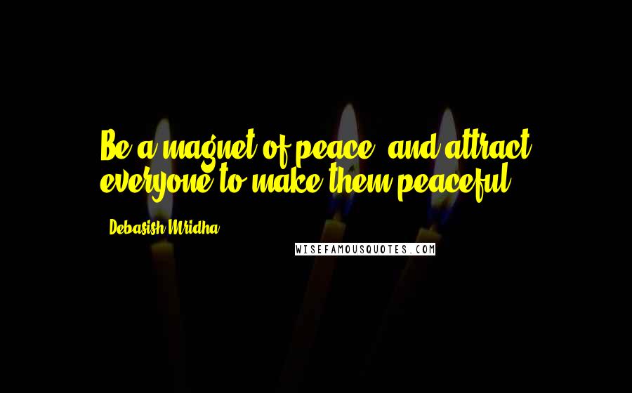 Debasish Mridha Quotes: Be a magnet of peace, and attract everyone to make them peaceful.