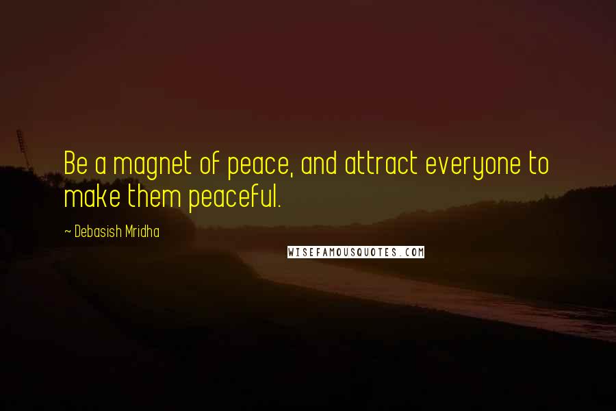 Debasish Mridha Quotes: Be a magnet of peace, and attract everyone to make them peaceful.