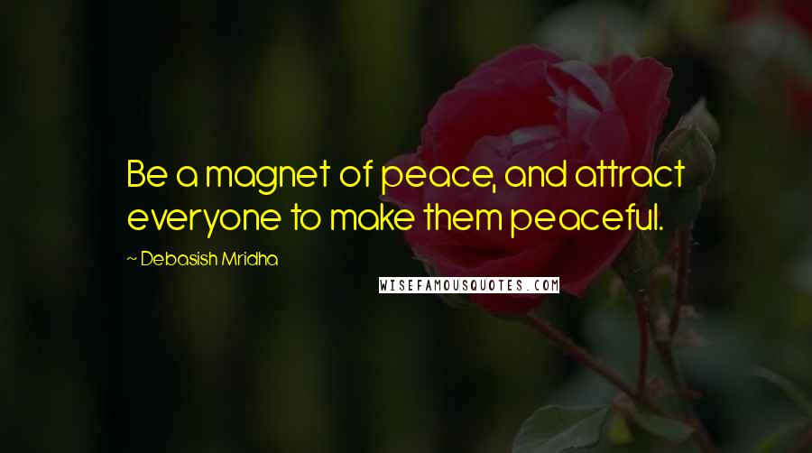 Debasish Mridha Quotes: Be a magnet of peace, and attract everyone to make them peaceful.