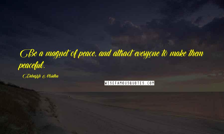 Debasish Mridha Quotes: Be a magnet of peace, and attract everyone to make them peaceful.