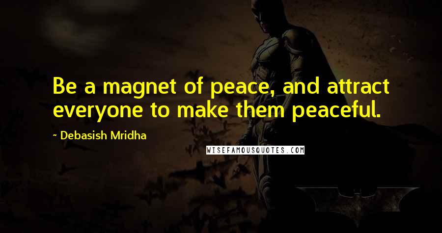 Debasish Mridha Quotes: Be a magnet of peace, and attract everyone to make them peaceful.