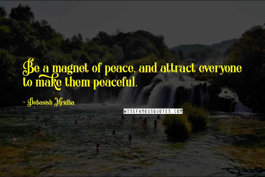 Debasish Mridha Quotes: Be a magnet of peace, and attract everyone to make them peaceful.