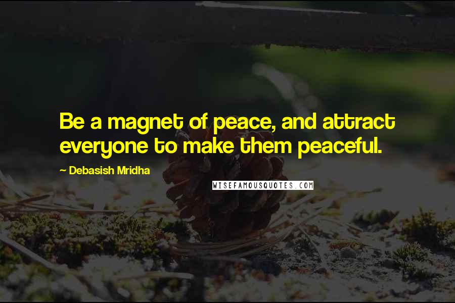 Debasish Mridha Quotes: Be a magnet of peace, and attract everyone to make them peaceful.