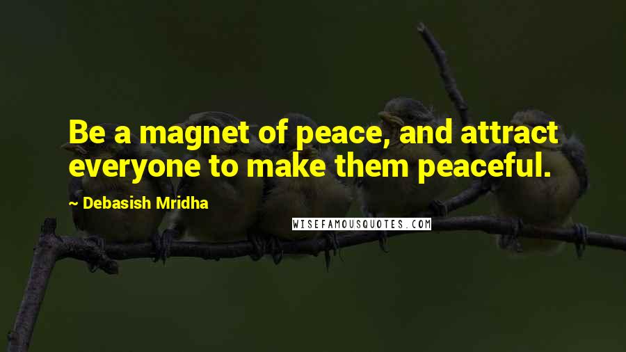 Debasish Mridha Quotes: Be a magnet of peace, and attract everyone to make them peaceful.