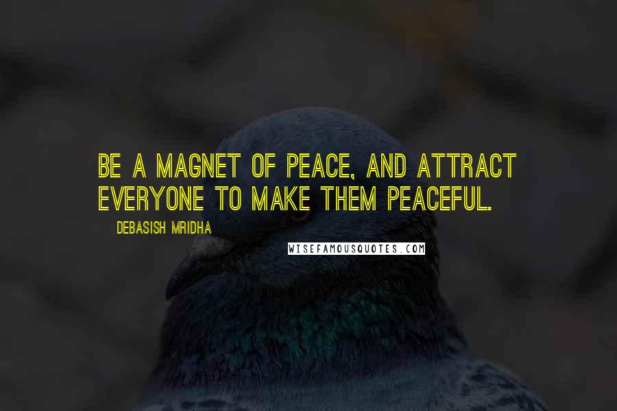 Debasish Mridha Quotes: Be a magnet of peace, and attract everyone to make them peaceful.