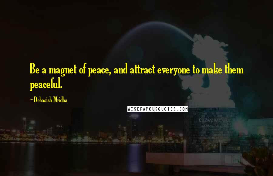 Debasish Mridha Quotes: Be a magnet of peace, and attract everyone to make them peaceful.