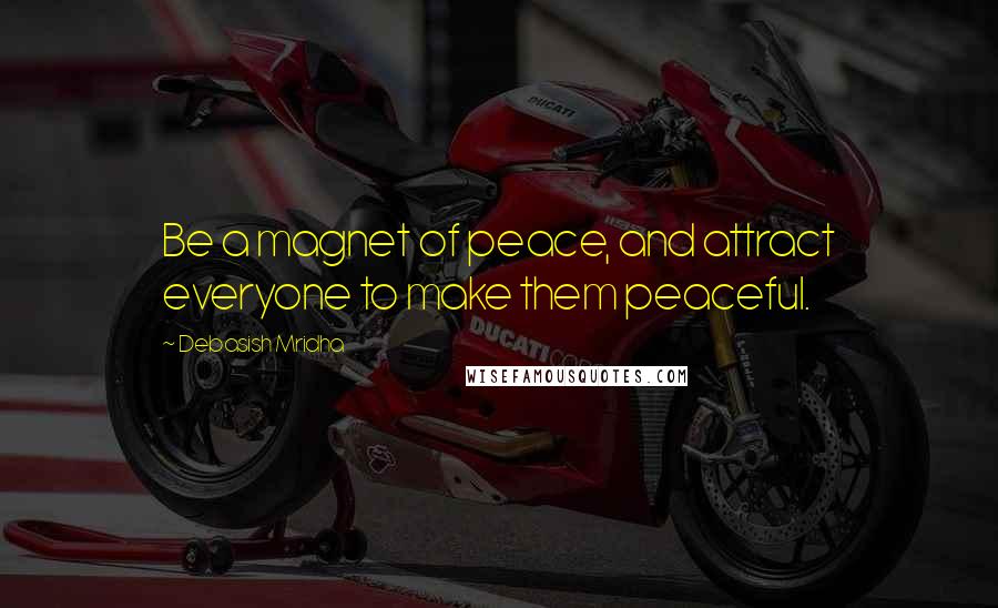 Debasish Mridha Quotes: Be a magnet of peace, and attract everyone to make them peaceful.