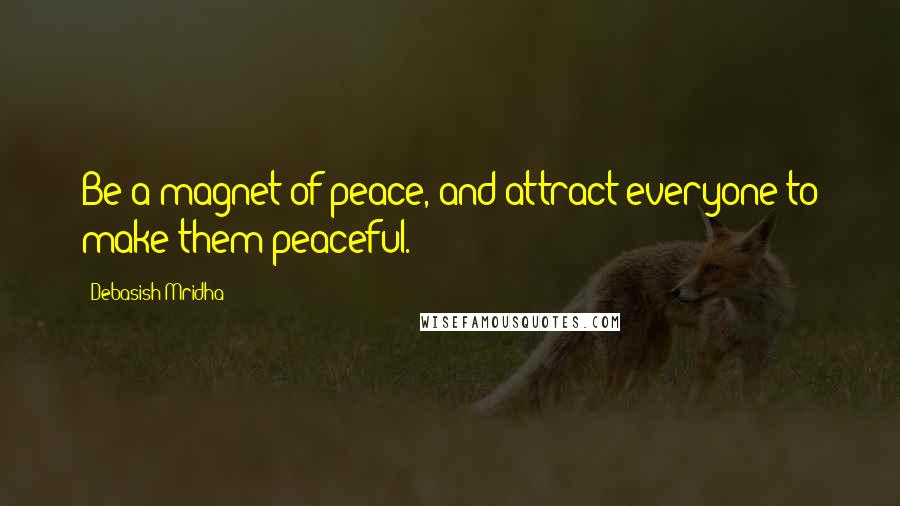 Debasish Mridha Quotes: Be a magnet of peace, and attract everyone to make them peaceful.