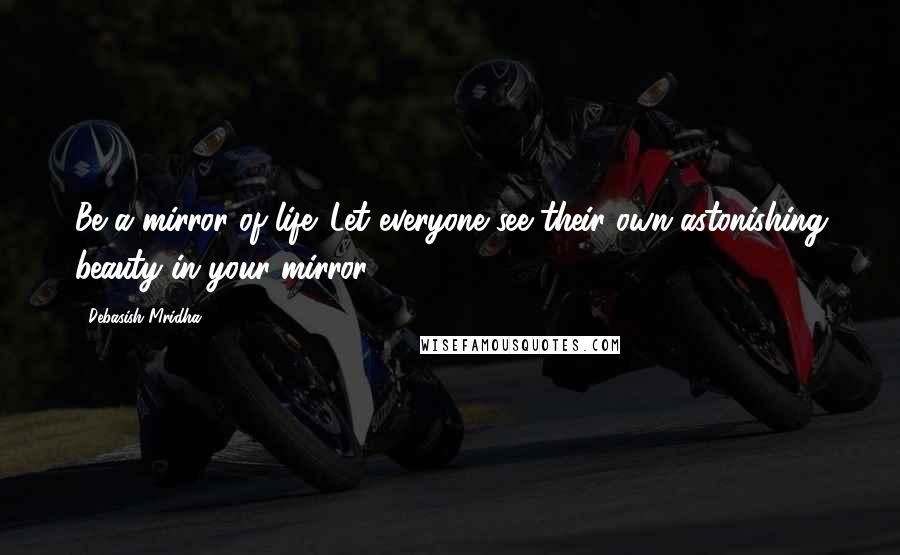 Debasish Mridha Quotes: Be a mirror of life. Let everyone see their own astonishing beauty in your mirror.