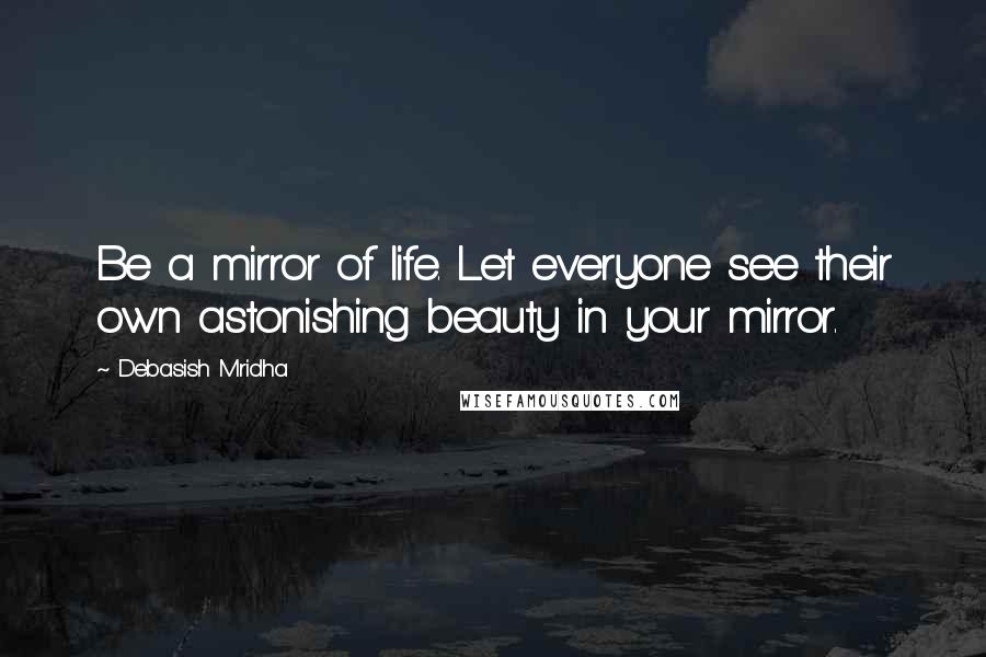 Debasish Mridha Quotes: Be a mirror of life. Let everyone see their own astonishing beauty in your mirror.