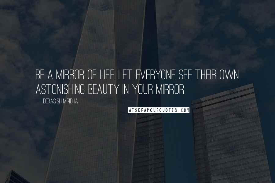 Debasish Mridha Quotes: Be a mirror of life. Let everyone see their own astonishing beauty in your mirror.