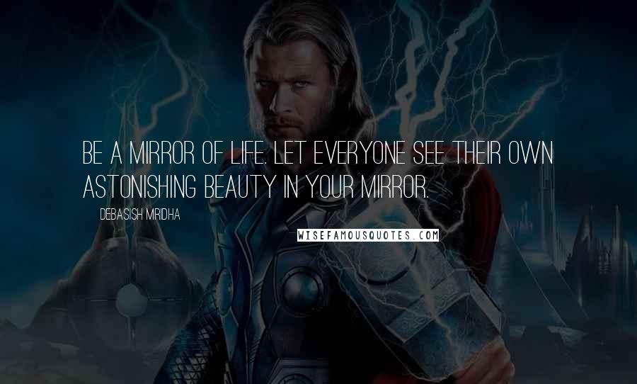 Debasish Mridha Quotes: Be a mirror of life. Let everyone see their own astonishing beauty in your mirror.