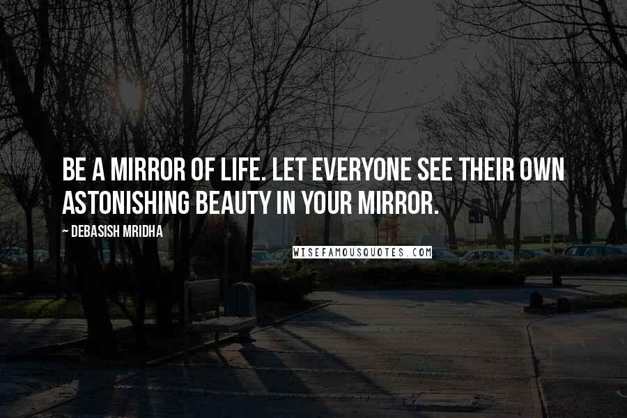 Debasish Mridha Quotes: Be a mirror of life. Let everyone see their own astonishing beauty in your mirror.