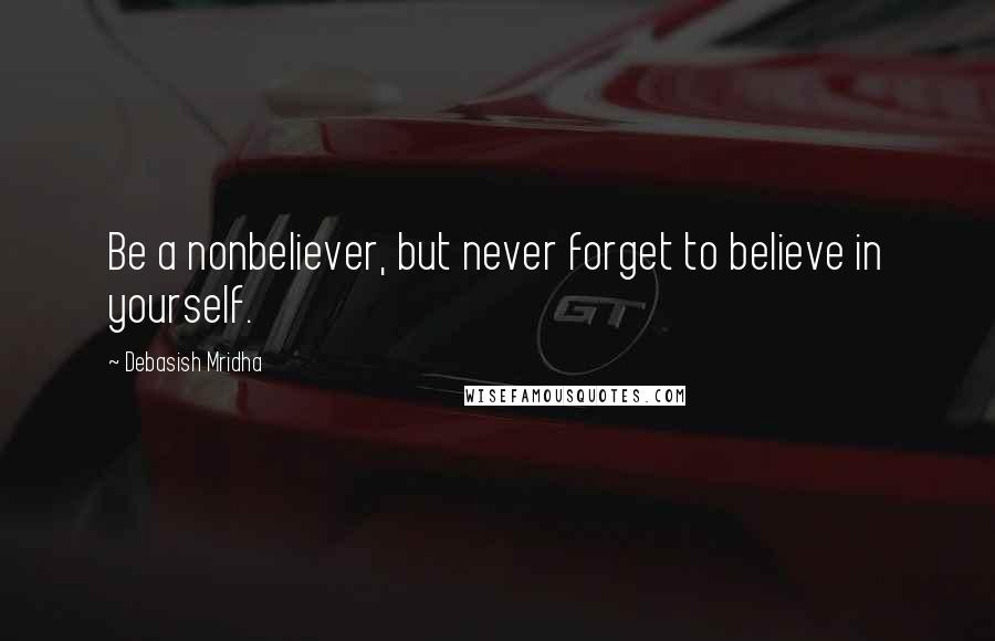 Debasish Mridha Quotes: Be a nonbeliever, but never forget to believe in yourself.