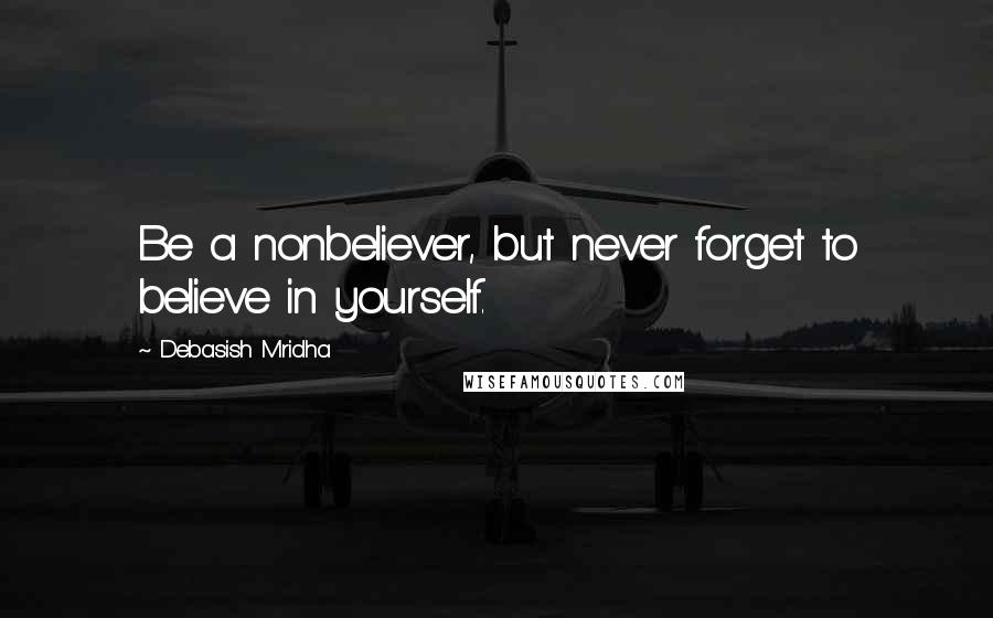 Debasish Mridha Quotes: Be a nonbeliever, but never forget to believe in yourself.