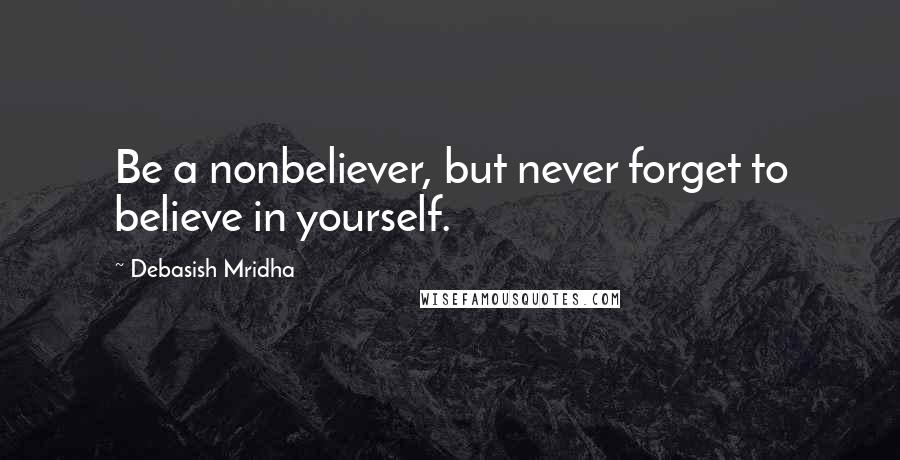 Debasish Mridha Quotes: Be a nonbeliever, but never forget to believe in yourself.