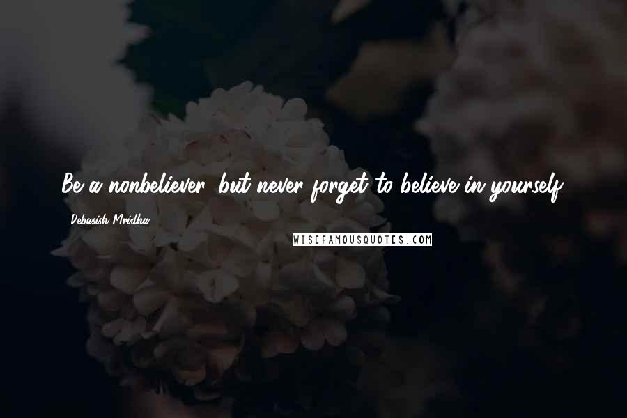 Debasish Mridha Quotes: Be a nonbeliever, but never forget to believe in yourself.