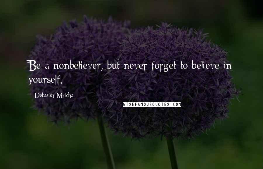 Debasish Mridha Quotes: Be a nonbeliever, but never forget to believe in yourself.