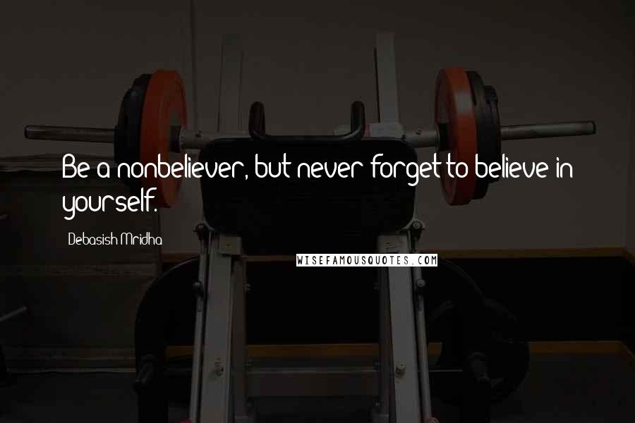 Debasish Mridha Quotes: Be a nonbeliever, but never forget to believe in yourself.