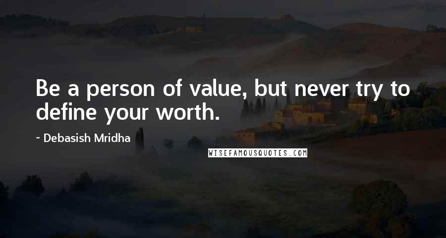 Debasish Mridha Quotes: Be a person of value, but never try to define your worth.