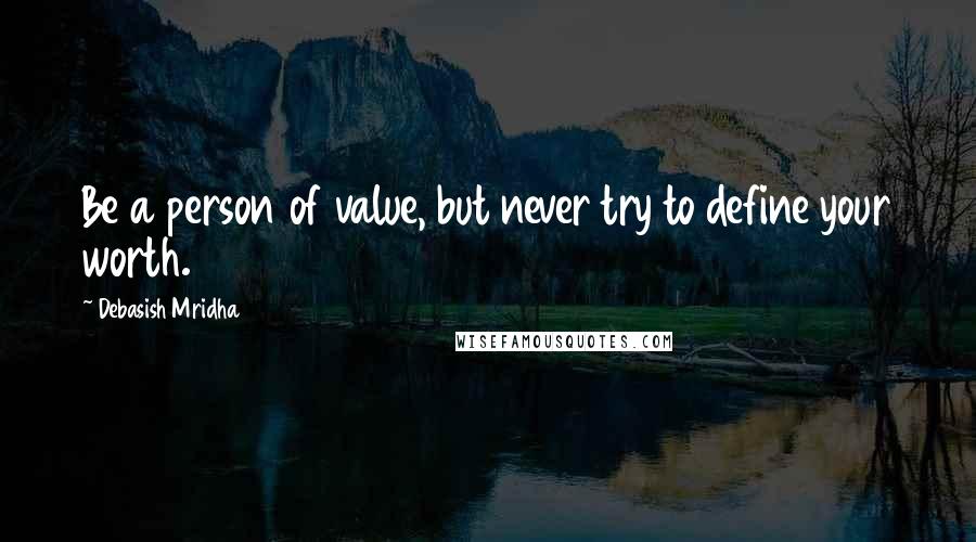 Debasish Mridha Quotes: Be a person of value, but never try to define your worth.