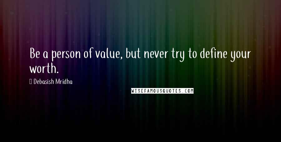 Debasish Mridha Quotes: Be a person of value, but never try to define your worth.