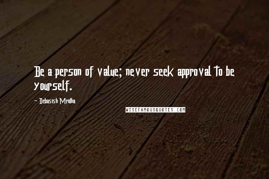 Debasish Mridha Quotes: Be a person of value; never seek approval to be yourself.