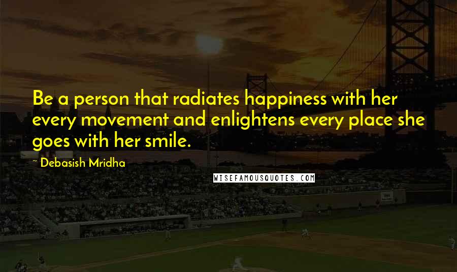 Debasish Mridha Quotes: Be a person that radiates happiness with her every movement and enlightens every place she goes with her smile.