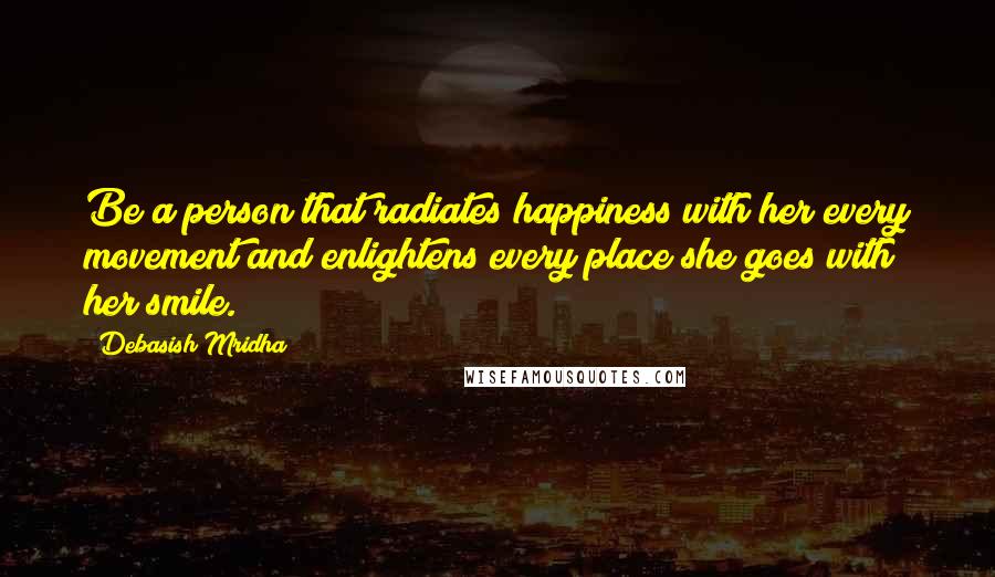 Debasish Mridha Quotes: Be a person that radiates happiness with her every movement and enlightens every place she goes with her smile.