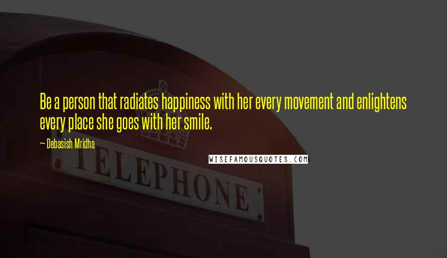 Debasish Mridha Quotes: Be a person that radiates happiness with her every movement and enlightens every place she goes with her smile.