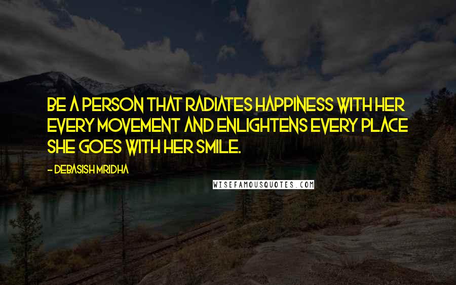 Debasish Mridha Quotes: Be a person that radiates happiness with her every movement and enlightens every place she goes with her smile.