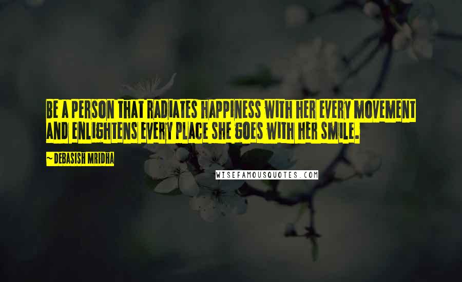 Debasish Mridha Quotes: Be a person that radiates happiness with her every movement and enlightens every place she goes with her smile.