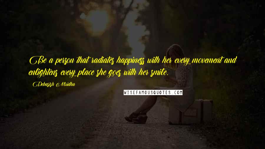 Debasish Mridha Quotes: Be a person that radiates happiness with her every movement and enlightens every place she goes with her smile.