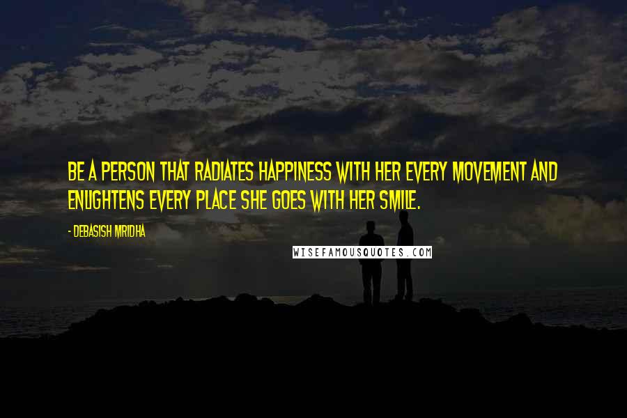 Debasish Mridha Quotes: Be a person that radiates happiness with her every movement and enlightens every place she goes with her smile.