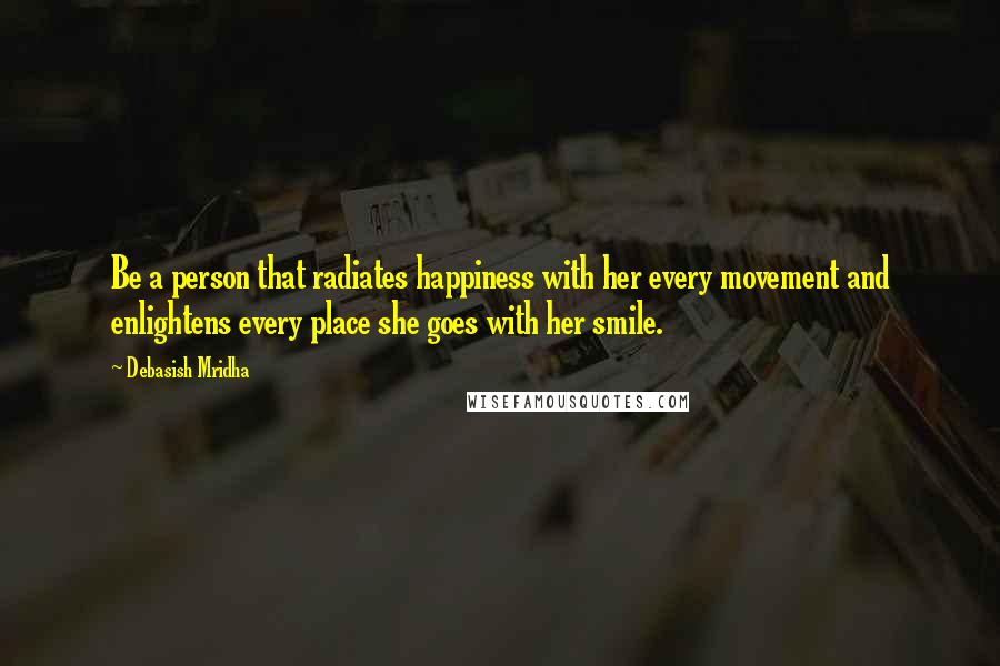 Debasish Mridha Quotes: Be a person that radiates happiness with her every movement and enlightens every place she goes with her smile.