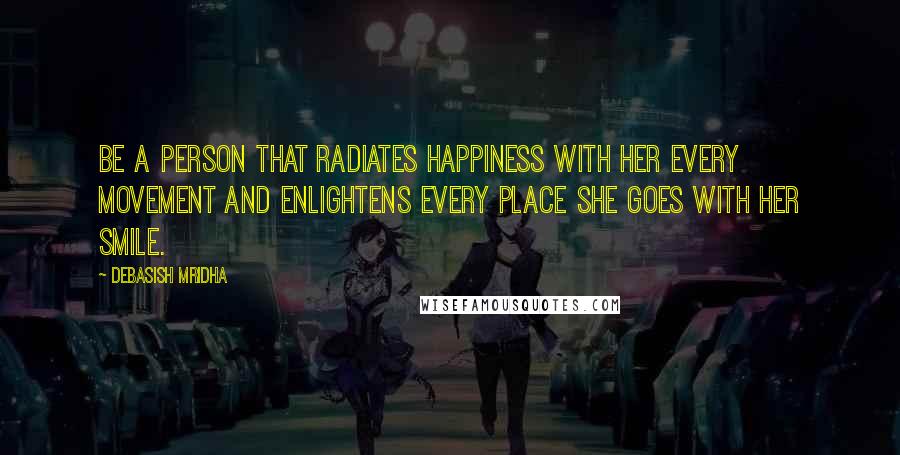 Debasish Mridha Quotes: Be a person that radiates happiness with her every movement and enlightens every place she goes with her smile.