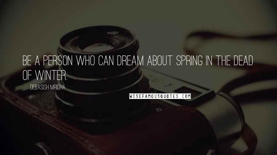 Debasish Mridha Quotes: Be a person who can dream about spring in the dead of winter.