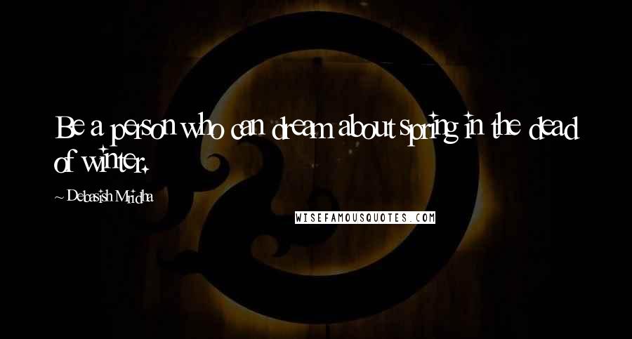 Debasish Mridha Quotes: Be a person who can dream about spring in the dead of winter.