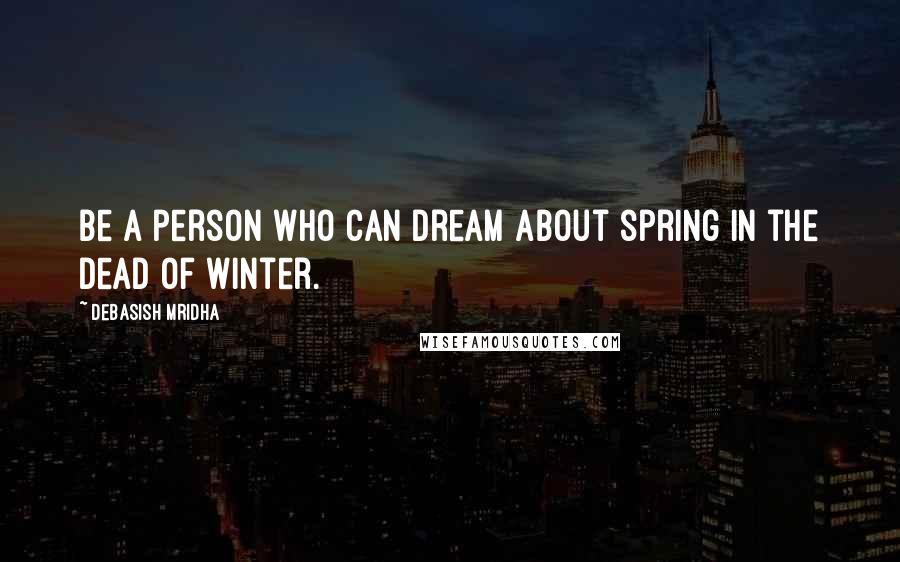 Debasish Mridha Quotes: Be a person who can dream about spring in the dead of winter.