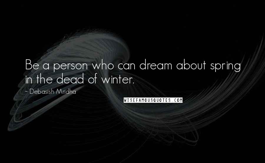 Debasish Mridha Quotes: Be a person who can dream about spring in the dead of winter.