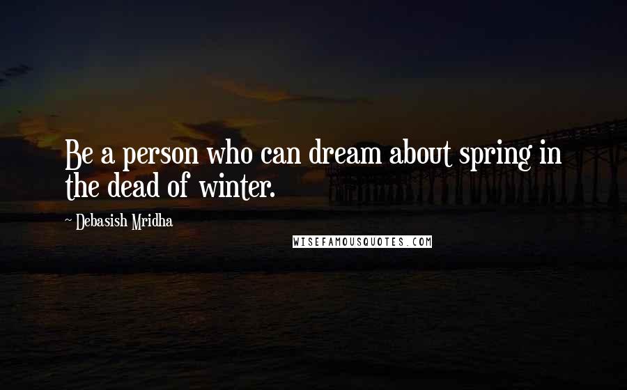 Debasish Mridha Quotes: Be a person who can dream about spring in the dead of winter.