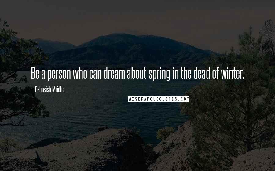 Debasish Mridha Quotes: Be a person who can dream about spring in the dead of winter.