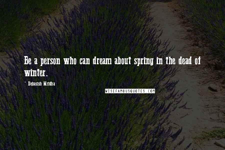 Debasish Mridha Quotes: Be a person who can dream about spring in the dead of winter.