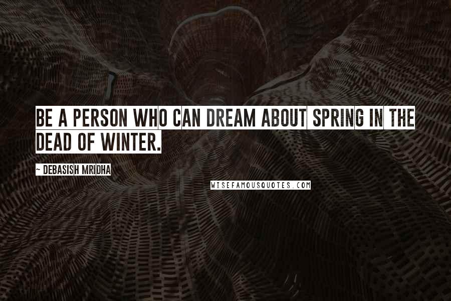 Debasish Mridha Quotes: Be a person who can dream about spring in the dead of winter.