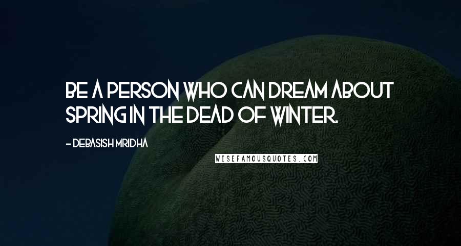 Debasish Mridha Quotes: Be a person who can dream about spring in the dead of winter.